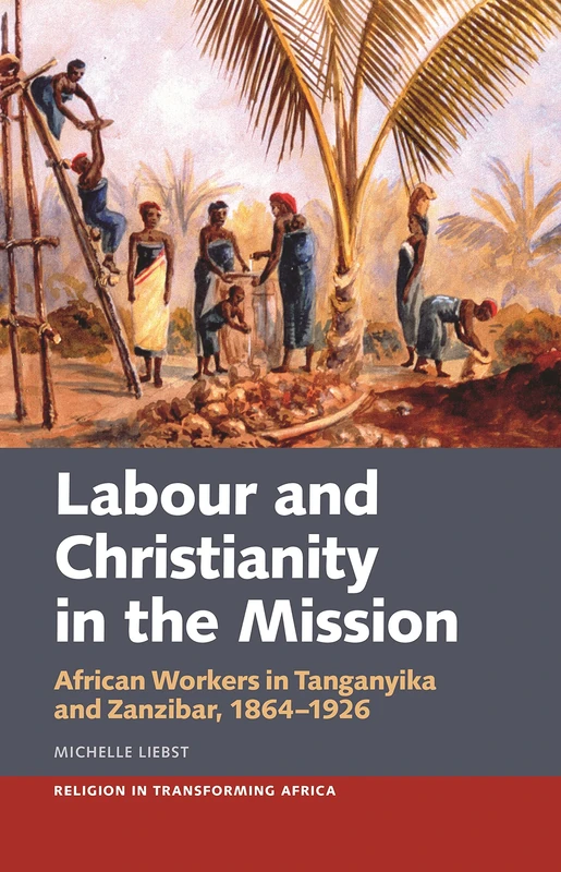 Labour & Christianity in the Mission: African Workers in Tanganyika and Zanzibar, 1864-1926: 6 (Religion in Transforming Africa)