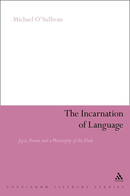 The Incarnation of Language: Joyce, Proust and a Philosophy of the Flesh (Continuum Literary Studies)