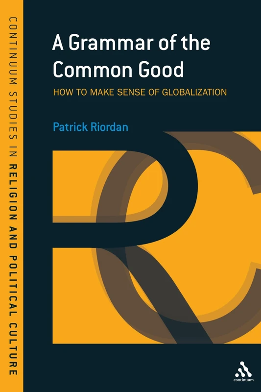 A Grammar of the Common Good: How to Make Sense of Globalization (Continuum Studies in Religion & Political Culture): Speaking of Globalization: v. 1 ... Studies in Religion and Political Culture)