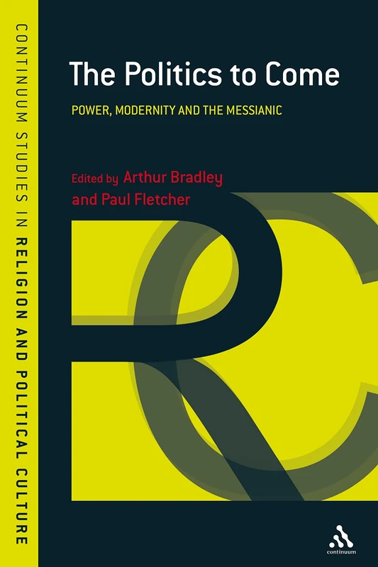 The Politics to Come: Power, Modernity and the Messianic (Continuum Studies in Religion & Political Culture): v. 3