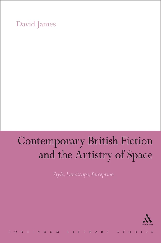 Contemporary British Fiction and the Artistry of Space: Style, Landscape, Perception (Continuum Literary Studies)