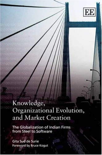 Knowledge, Organizational Evolution, and Market Creation: The Globalization of Indian Firms from Steel to Software