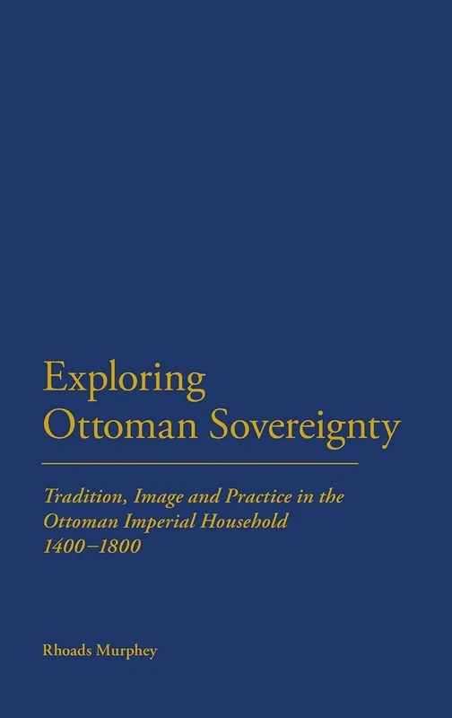 Exploring Ottoman Sovereignty: Tradition, Image and Practice in the Ottoman Imperial Household, 1400-1800