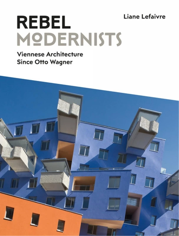 Rebel Modernists: Architecture in Vienna Since Otto Wagner 2017: Viennese Architecture since Otto Wagner