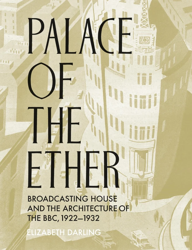Palace of the Ether: Broadcasting House and the Architecture of the BBC, 1922-1932 (Architectural History of the British Isles)