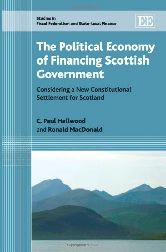 The Political Economy of Financing Scottish Government: Considering a New Constitutional Settlement for Scotland (Studies in Fiscal Federalism and State-local Finance series)