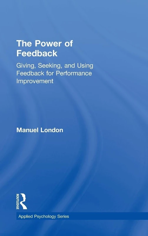 The Power of Feedback: Giving, Seeking, and Using Feedback for Performance Improvement (Applied Psychology Series)