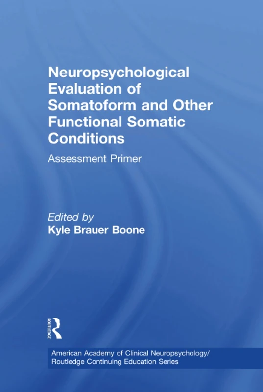 Neuropsychological Evaluation of Somatoform and Other Functional Somatic Conditions: Assessment Primer (American Academy of Clinical Neuropsychology/Routledge Continuing Education Series)