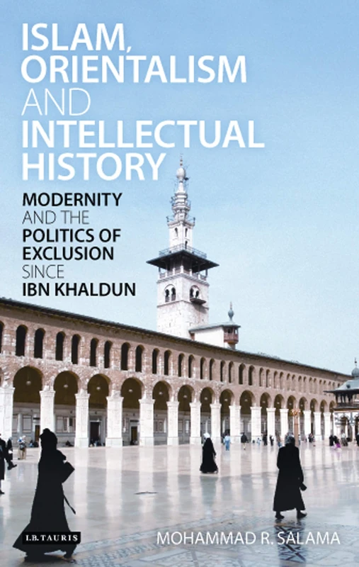 Islam, Orientalism and Intellectual History: Modernity and the Politics of Exclusion since Ibn Khaldun (Library of Middle East History): v. 22