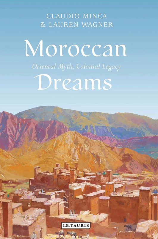 Moroccan Dreams: Oriental Myth, Colonial Legacy (International Library of Human Geography)