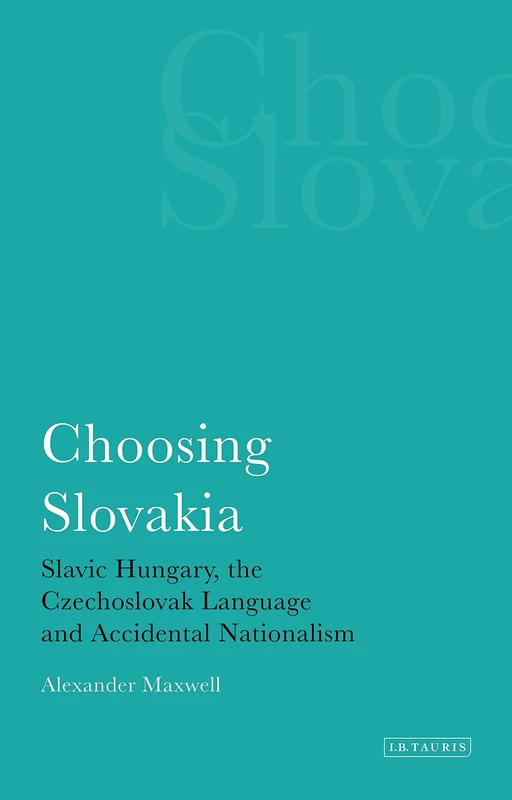 Choosing Slovakia: Slavic Hungary, the Czechoslovak Language and Accidental Nationalism: v. 37 (International Library of Political Studies)