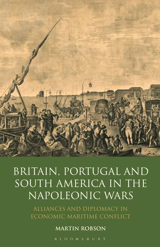 Britain, Portugal and South America in the Napoleonic Wars: Alliances and Diplomacy in Economic Maritime Conflict: v. 68 (International Library of Historical Studies)