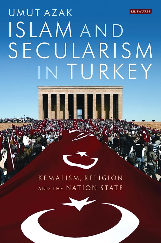 Islam and Secularism in Turkey: Kemalism, Religion and the Nation State (International Library of Twentieth Centruy History)