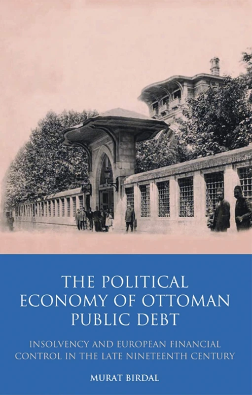 The Political Economy of Ottoman Public Debt: Insolvency and European Financial Control in the Late Nineteenth Century: v. 18 (Library of Ottoman Studies)