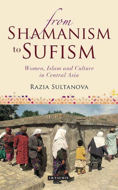 From Shamanism to Sufism: Women, Islam and Culture in Central Asia (International Library of Central Asia Studies) (International Library of Central Asian Studies)
