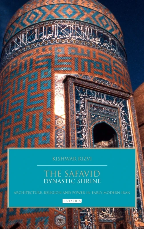 The Safavid Dynastic Shrine: Architecture, Religion and Power in Early Modern Iran (British Institute of Persian Studies)