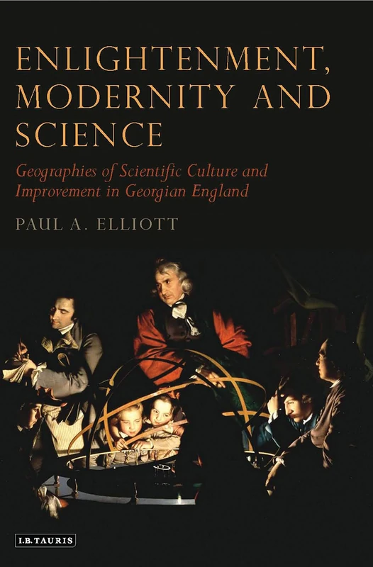 Enlightenment, Modernity and Science: Geographies of Scientific Culture and Improvement in Georgian England (Tauris Historical Geography Series)
