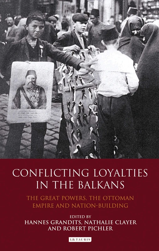 Conflicting Loyalties in the Balkans: The Great Powers, the Ottoman Empire and Nation-Building (Library of Ottoman Studies, vol. 28)