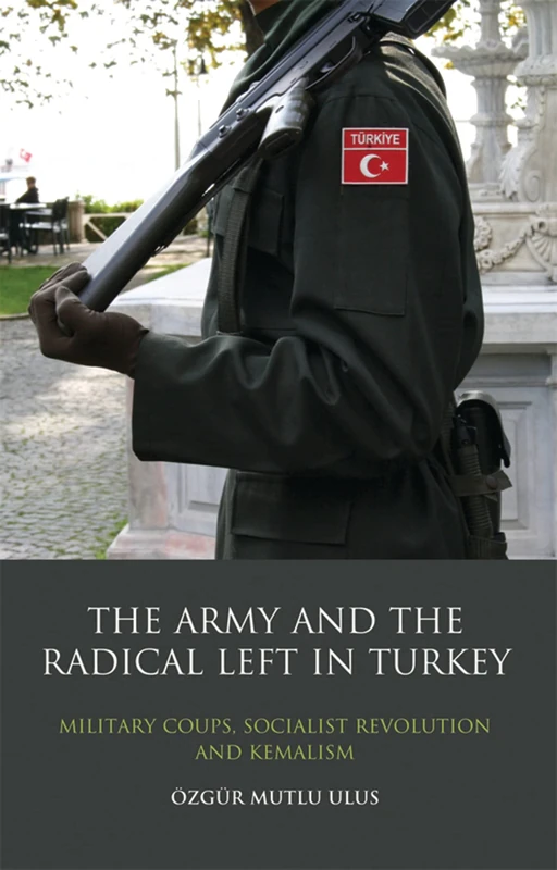 The Army and the Radical Left in Turkey: Military Coups, Socialist Revolution and Kemalism: v. 97 (Library of Modern Middle East Studies)