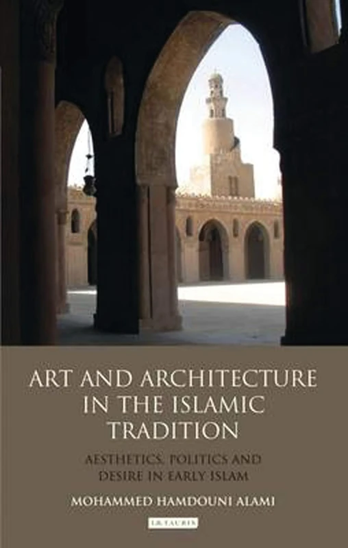 Art and Architecture in the Islamic Tradition: Aesthetics, Politics and Desire in Early Islam (Library of Modern Middle East Studies)