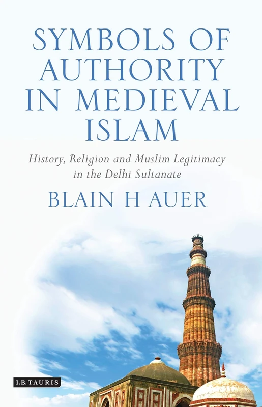 Symbols of Authority in Medieval Islam: History, Religion and Muslim Legitimacy in the Delhi Sultanate (Library of South Asian History and Culture)