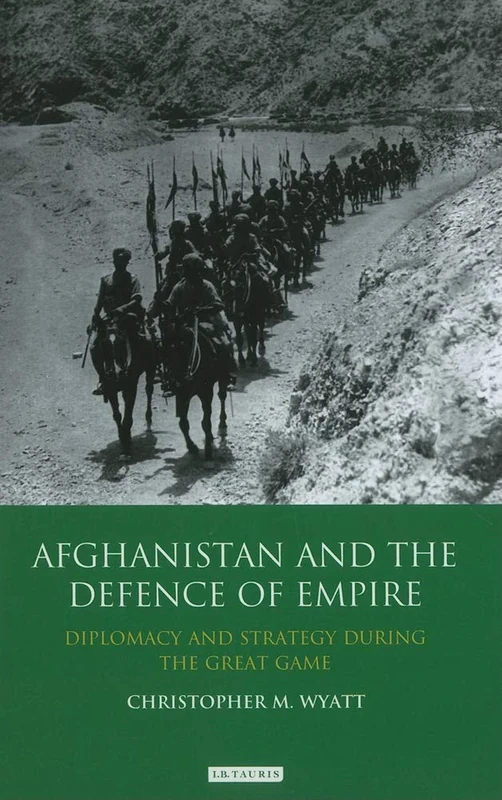 Afghanistan and the Defence of Empire: Diplomacy and Strategy during the Great Game (International Library of Twentieth Centruy History)