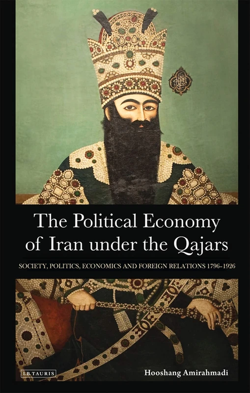 The Political Economy of Iran Under the Qajars: Society, Politics, Economics and Foreign Relations 1796-1926: 30 (International Library of Iranian Studies)