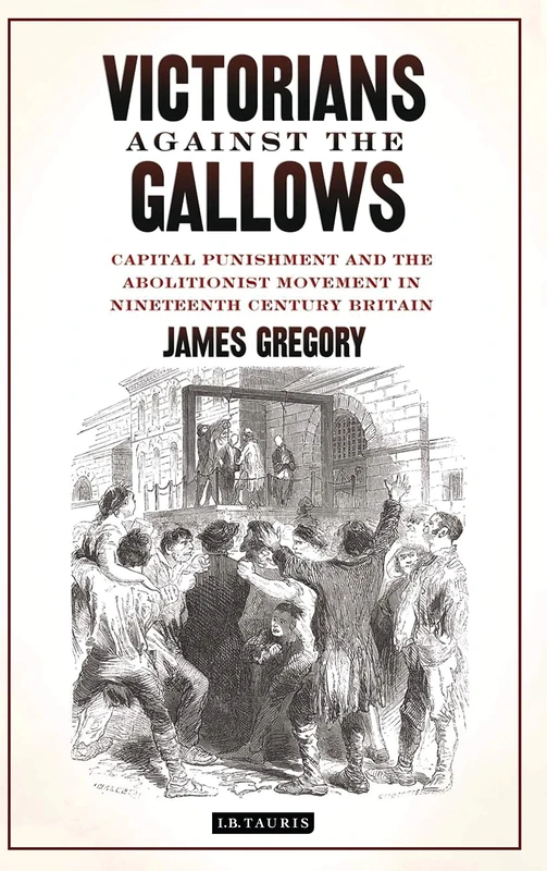 Victorians Against the Gallows: Capital Punishment and the Abolitionist Movement in Nineteenth Century Britain (Library of Victorian Studies)
