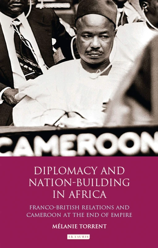 Diplomacy and Nation-Building in Africa: Franco-British relations and Cameroon at the End of Empire: 32 (International Library of African Studies)