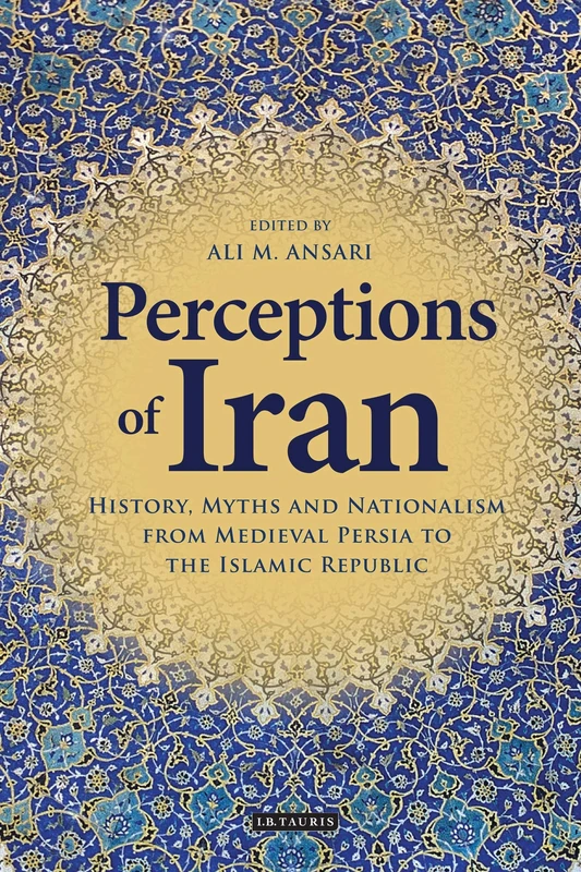 Perceptions of Iran: History, Myths and Nationalism from Medieval Persia to the Islamic Republic: 37 (International Library of Iranian Studies)