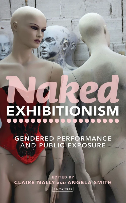 Naked Exhibitionism: Gendered Performance and Public Exposure (International Library of Cultural Studies)