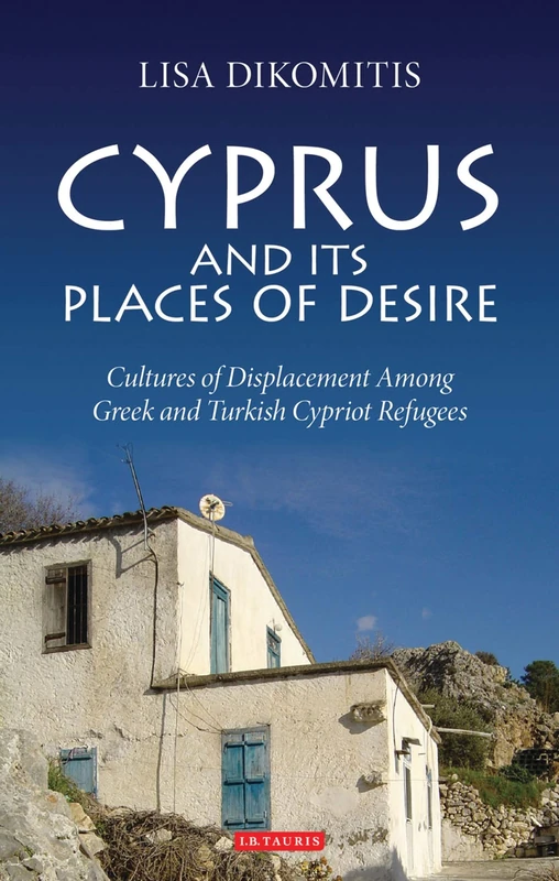 Cyprus and Its Places of Desire: Cultures of Displacement Among Greek and Turkish Cypriot Refugees (International Library of Ethnicity, Identity and Culture)