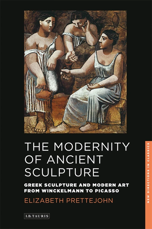 The Modernity of Ancient Sculpture: Greek Sculpture and Modern Art from Winckelmann to Picasso (New Directions in Classics Series): v. 2