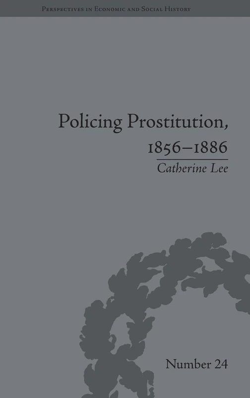 Policing Prostitution, 1856–1886: Deviance, Surveillance and Morality (Perspectives in Economic and Social History)