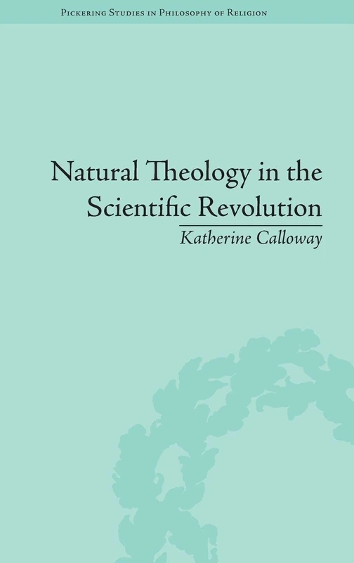 Natural Theology in the Scientific Revolution: God's Scientists (Pickering Studies in PHIL of Religion)