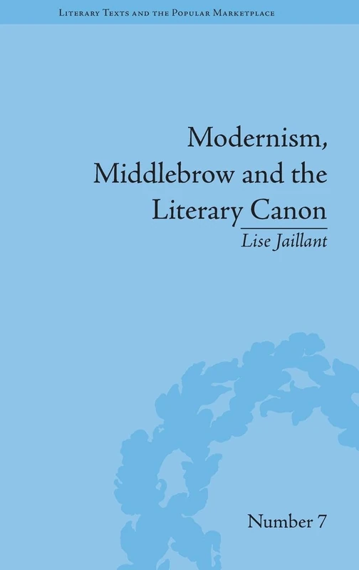 Modernism, Middlebrow and the Literary Canon: The Modern Library Series, 1917–1955: 10 (Literary Texts and the Popular Marketplace)