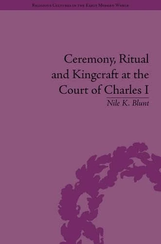 Ceremony, Ritual and Kingcraft at the Court of Charles I (Religious Cultures in the Early Modern World)