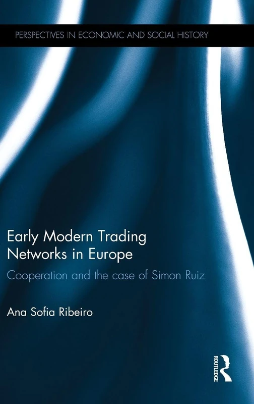 Early Modern Trading Networks in Europe: Cooperation and the case of Simon Ruiz (Perspectives in Economic and Social History)