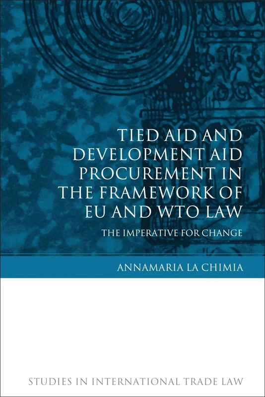 Tied Aid and Development Aid Procurement in the Framework of EU and WTO Law: The Imperative for Change: 15 (Studies in International Trade and Investment Law)
