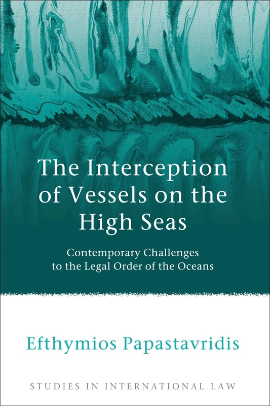 The Interception of Vessels on the High Seas: Contemporary Challenges to the Legal Order of the Oceans: 43 (Studies in International Law)