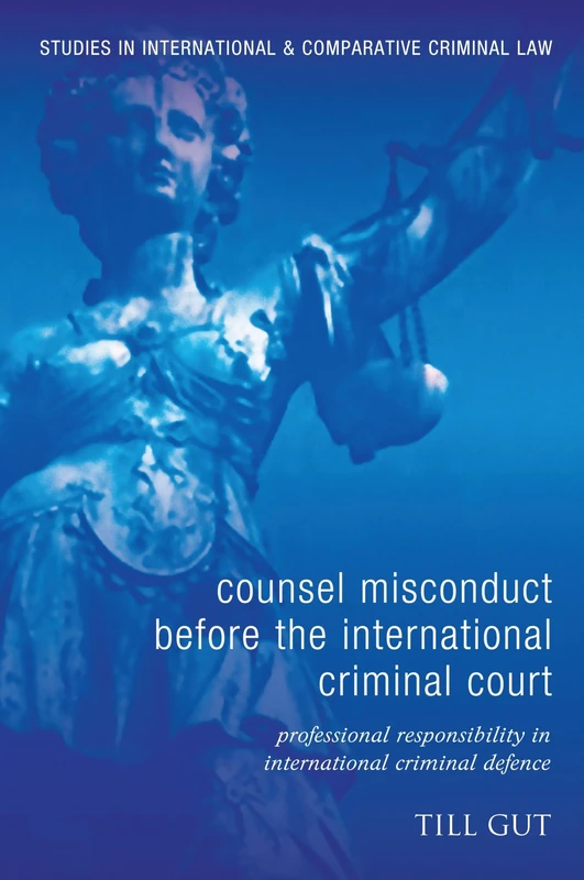 Counsel Misconduct before the International Criminal Court: Professional Responsibility in International Criminal Defence: 11 (Studies in International and Comparative Criminal Law)