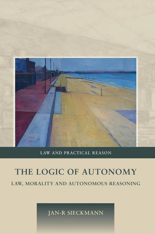 The Logic of Autonomy: Law, Morality and Autonomous Reasoning: 5 (Law and Practical Reason)