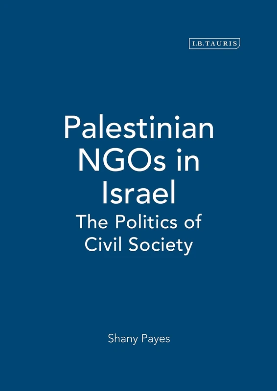 Palestinian NGOs in Israel: The Politics of Civil Society (Library of Modern Middle East Studies): v. 45