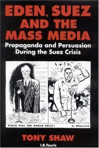 Eden, Suez and the Mass Media: Propaganda and Persuasion During the Suez Crisis (Tauris Academic Studies)