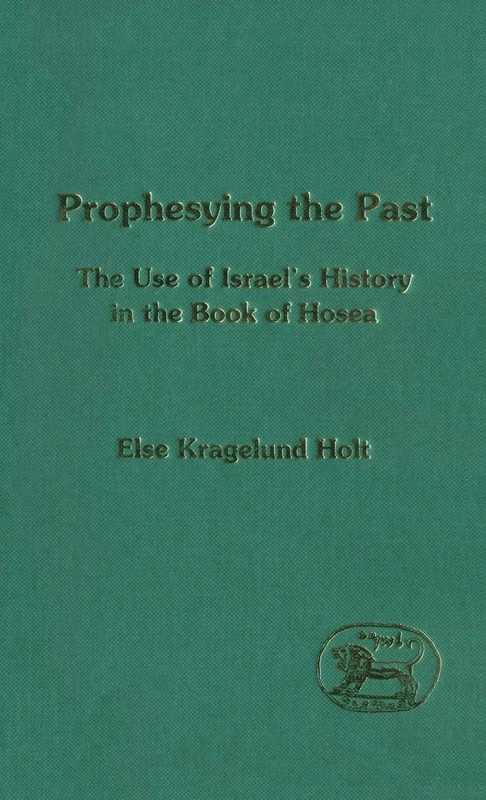 Prophesying the Past: The Use of Israel's History in the Book of Hosea: No. 194 (The Library of Hebrew Bible/Old Testament Studies)