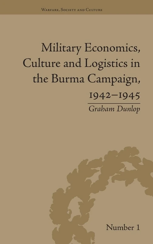 Military Economics, Culture and Logistics in the Burma Campaign, 1942-1945 (Warfare, Society and Culture)