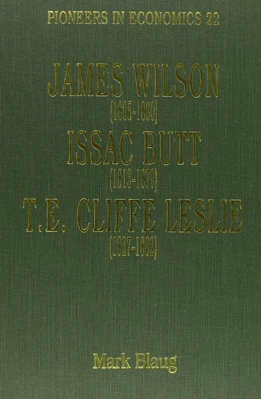 James Wilson (1805–1860), Issac Butt (1813–1879), T.E. Cliffe Leslie (1827–1882) (Pioneers in Economics series)