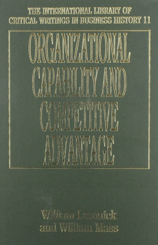ORGANIZATIONAL CAPABILITY AND COMPETITIVE ADVANTAGE: Debates, Dynamics and Policy (The International Library of Critical Writings in Business History series)