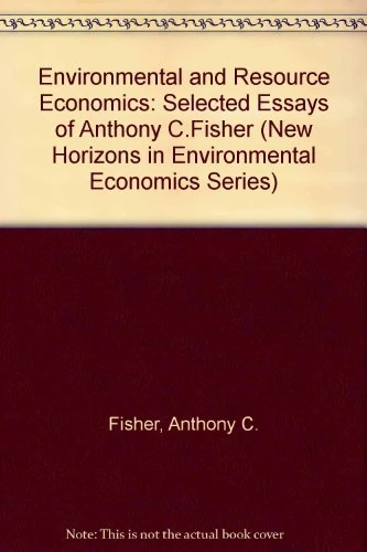 ENVIRONMENTAL AND RESOURCE ECONOMICS: Selected Essays of Anthony C. Fisher (New Horizons in Environmental Economics series)