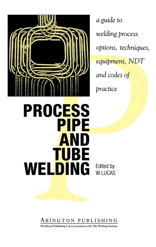 Process Pipe and Tube Welding: Guide to Welding Process Options, Techniques, Equipment, Nondestructive Testing and Codes of Practice (Series in ... in Welding and Other Joining Technologies)